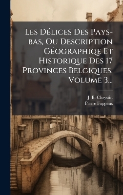 Les DÃ(c)lices Des Pays-bas, Ou Description GÃ(c)ographiqe Et Historique Des 17 Provinces Belgiques, Volume 3...