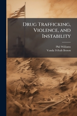 Drug Trafficking, Violence, and Instability - Phil Williams, Vanda Felbab-Brown