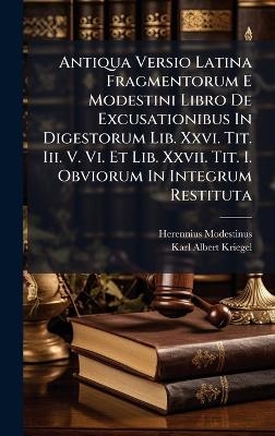 Antiqua Versio Latina Fragmentorum E Modestini Libro De Excusationibus In Digestorum Lib. Xxvi. Tit. Iii. V. Vi. Et Lib. Xxvii. Tit. I. Obviorum In Integrum Restituta - Herennius Modestinus