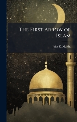 The First Arrow of Islam - John K Martin