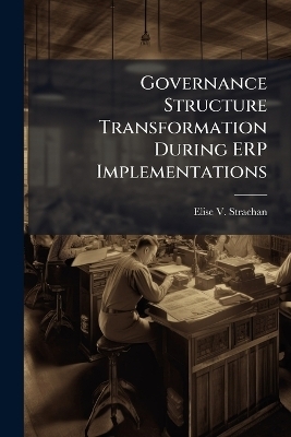 Governance Structure Transformation During ERP Implementations - Elise V Strachan