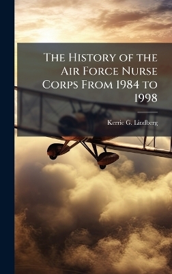 The History of the Air Force Nurse Corps From 1984 to 1998 - Kerrie G Lindberg
