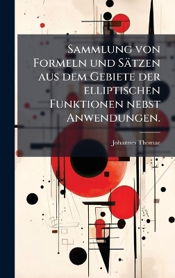 Sammlung von Formeln und Sätzen aus dem Gebiete der elliptischen Funktionen nebst Anwendungen. - Johannes Thomae