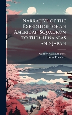 Narrative of the Expedition of an American Squadron to the China Seas and Japan - Matthew Calbraith 1794-1858 Perry