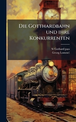 Die Gotthardbahn und ihre Konkurrenten - St Gothard Pass, Georg Lommel