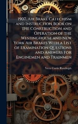 1907. Air Brake Catechism and Instruction Book on the Construction and Operation of the Westinghouse and New York Air Brakes With a List of Examination Questions and Answers for Enginemen and Trainmen