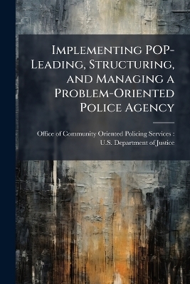 Implementing POP-Leading, Structuring, and Managing a Problem-Oriented Police Agency - 