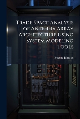 Trade Space Analysis of Antenna Array Architecture Using System Modeling Tools - Eugene Johnson