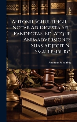 Antonii Schultingii ... Notae Ad Digesta Seu Pandectas, Ed. Atque Animadversiones Suas Adjecit N. Smallenburg - Antonius Schulting