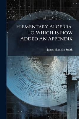 Elementary Algebra. To Which Is Now Added An Appendix - James Hamblin Smith