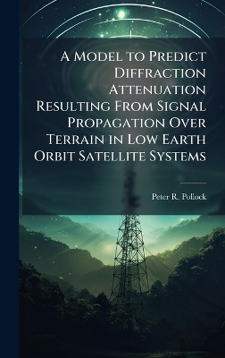 A Model to Predict Diffraction Attenuation Resulting From Signal Propagation Over Terrain in Low Earth Orbit Satellite Systems - Peter R Pollock