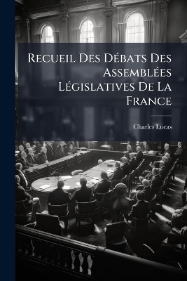 Recueil Des D&Atilde;(c)bats Des Assembl&Atilde;(c)es L&Atilde;(c)gislatives De La France - Charles Lucas