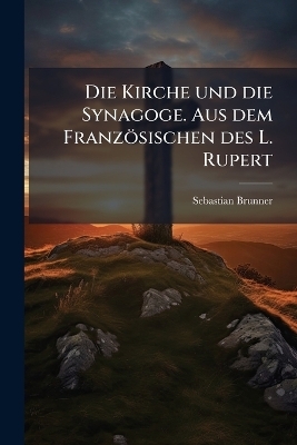 Die Kirche und die Synagoge. Aus dem Französischen des L. Rupert
