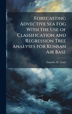 Forecasting Advective Sea Fog With the Use of Classification and Regression Tree Analyses for Kunsan Air Base - Danielle M Lewis