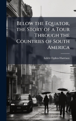 Below the Equator, the Story of a Tour Through the Countries of South America - Edith Ogden Harrison