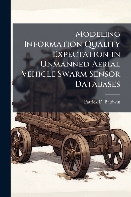 Modeling Information Quality Expectation in Unmanned Aerial Vehicle Swarm Sensor Databases - Patrick D Baldwin