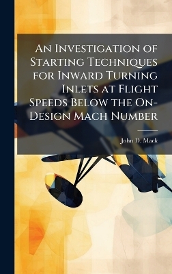 An Investigation of Starting Techniques for Inward Turning Inlets at Flight Speeds Below the On-Design Mach Number - John D Mack