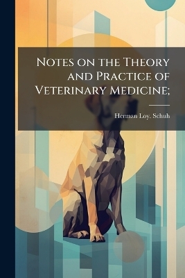 Notes on the Theory and Practice of Veterinary Medicine; - Herman Loy Schuh