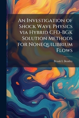 An Investigation of Shock Wave Physics via Hybrid CFD-BGK Solution Methods for Nonequilibrium Flows - Brook I Bentley