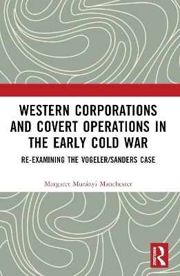 Western Corporations and Covert Operations in the early Cold War - Margaret Mur&aacute;nyi Manchester
