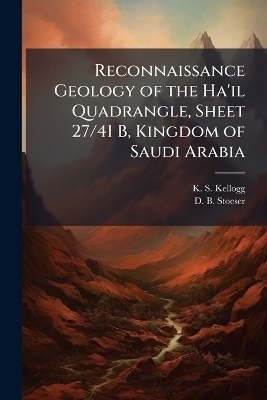 Reconnaissance Geology of the Ha'il Quadrangle, Sheet 27/41 B, Kingdom of Saudi Arabia - K S Kellogg, D B Stoeser