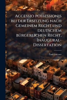 Accessio possessionis bei der Ersitzung nach Gemeinem Recht und deutschem bÃ1/4rgerlichen Recht, Inaugural-Dissertation