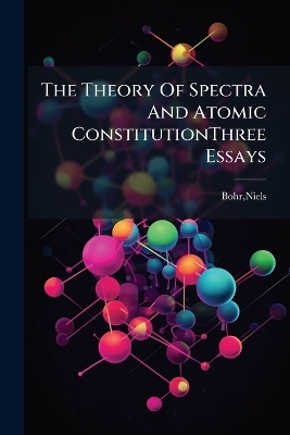 The Theory Of Spectra And Atomic ConstitutionThree Essays - Niels Bohr
