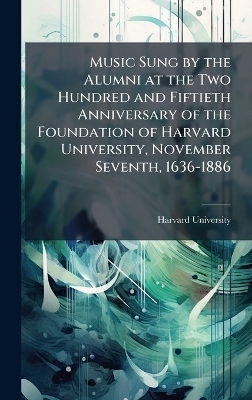 Music Sung by the Alumni at the Two Hundred and Fiftieth Anniversary of the Foundation of Harvard University, November Seventh, 1636-1886