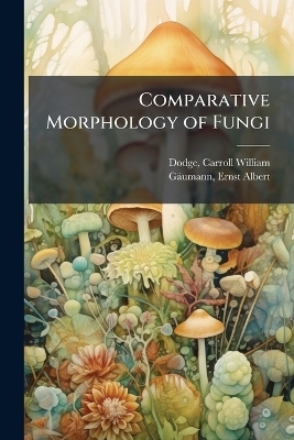 Comparative Morphology of Fungi - Carroll William Dodge, Ernst Albert G&auml;umann