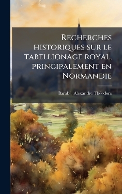 Recherches historiques sur le tabellionage royal, principalement en Normandie