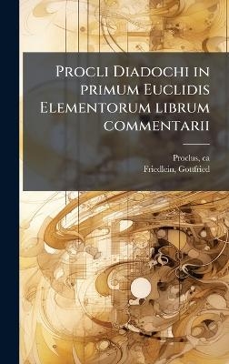 Procli Diadochi in primum Euclidis Elementorum librum commentarii - Ca 410-485 Proclus, Gottfried Friedlein