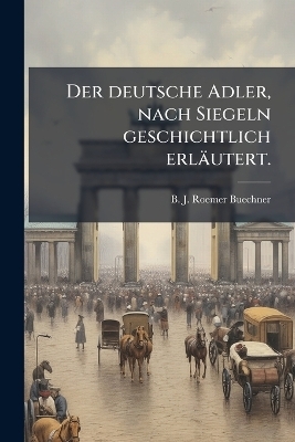 Der deutsche Adler, nach Siegeln geschichtlich erl&auml;utert. - B J Roemer-Buechner