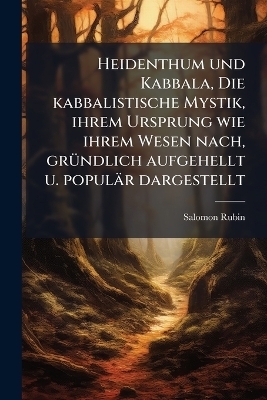 Heidenthum und Kabbala, Die kabbalistische Mystik, ihrem Ursprung wie ihrem Wesen nach, gr&Atilde;1/4ndlich aufgehellt u. popul&auml;r dargestellt - Salomon Rubin
