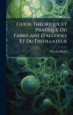 Guide ThÃ(c)orique Et Pratique Du Fabricant D'alcools Et Du Distillateur - Nicholas Basset