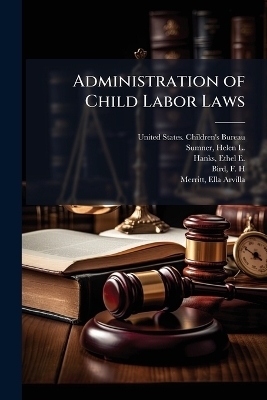 Administration of Child Labor Laws - Helen L 1876-1933 Sumner, Ethel E B 1883 Hanks