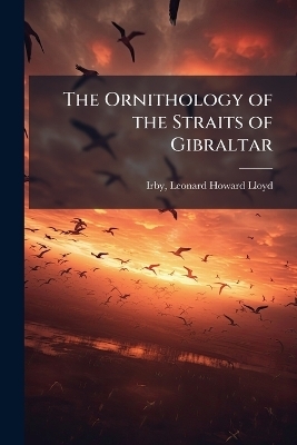 The Ornithology of the Straits of Gibraltar - Leonard Howard Lloyd Irby