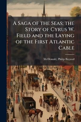 A Saga of the Seas; the Story of Cyrus W. Field and the Laying of the First Atlantic Cable
