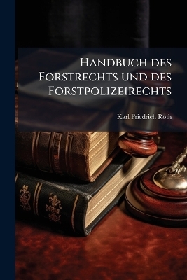 Handbuch des Forstrechts und des Forstpolizeirechts - Karl Friedrich Roth