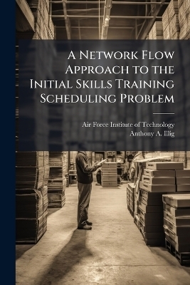 A Network Flow Approach to the Initial Skills Training Scheduling Problem - Anthony A Illig