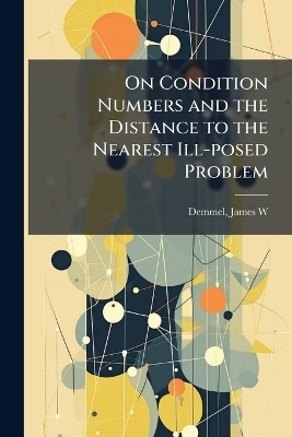 On Condition Numbers and the Distance to the Nearest Ill-posed Problem - James W Demmel