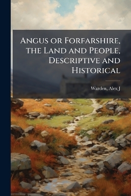 Angus or Forfarshire, the Land and People, Descriptive and Historical - Alex J Warden