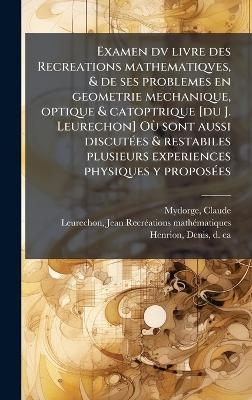 Examen dv livre des Recreations mathematiqves, & de ses problemes en geometrie mechanique, optique & catoptrique [du J. Leurechon] OÃ¹ sont aussi discutÃ(c)es & restabiles plusieurs experiences physiques y proposÃ(c)es