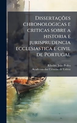 Disserta&ccedil;&Atilde;&micro;es chronologicas e criticas sobre a historia e jurisprudencia ecclesiastica e civil de Portugal - Jo&atilde;&pound;o Pedro Ribeiro, Academia Das Ci&atilde;ancias de Lisboa