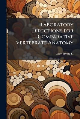 Laboratory Directions for Comparative Vertebrate Anatomy - Irving E 1897-1980 Gray