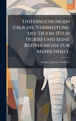 Untersuchungen &Atilde;1/4ber die Verbreitung des Tigers (Felis tigris) und seine Beziehungen zur Menschheit. - Johann Friedrich Brandt
