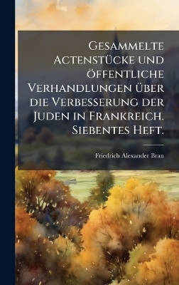 Gesammelte ActenstÃ1/4cke und öffentliche Verhandlungen Ã1/4ber die Verbesserung der Juden in Frankreich. Siebentes Heft.