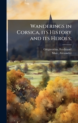Wanderings in Corsica, its History and its Heroes; - Ferdinand Gregorovius, Alexander Muir