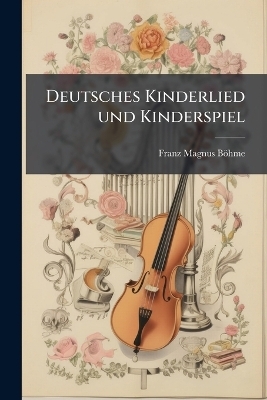 Deutsches Kinderlied und Kinderspiel - Franz Magnus B&ouml;hme