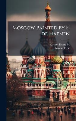 Moscow Painted by F. de Haenen - Henry M Grove, F De Haenen