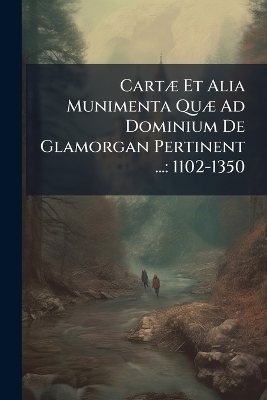 CartÃ] Et Alia Munimenta QuÃ] Ad Dominium De Glamorgan Pertinent ...